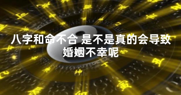 八字和命不合 是不是真的会导致婚姻不幸呢